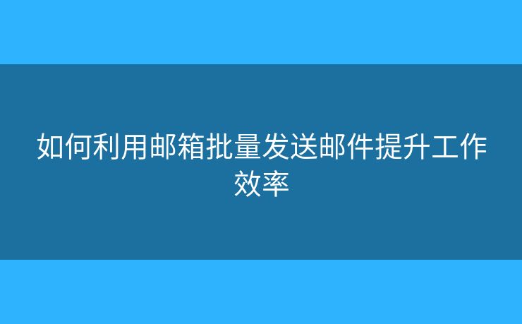 如何利用郵箱批量發(fā)送郵件提升工作效率