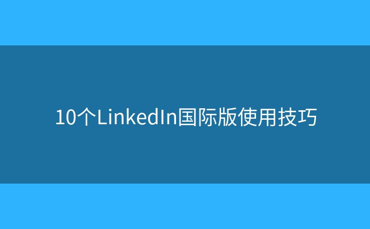 10個(gè)LinkedIn國(guó)際版使用技巧