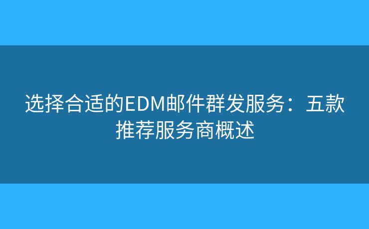 選擇合適的EDM郵件群發(fā)服務(wù)：五款推薦服務(wù)商概述