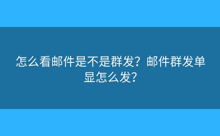 怎么看郵件是不是群發(fā)？郵件群發(fā)單顯怎么發(fā)？