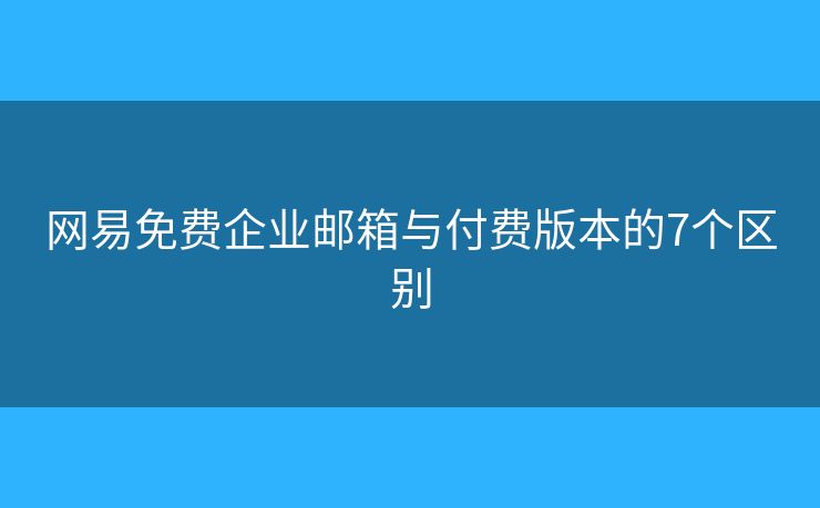 網(wǎng)易免費(fèi)企業(yè)郵箱與付費(fèi)版本的7個(gè)區(qū)別