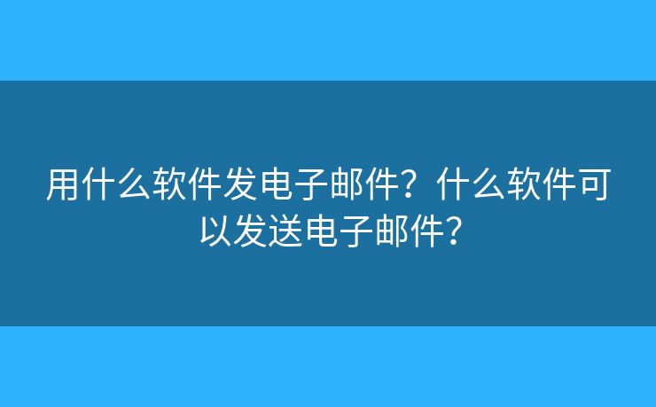 用什么軟件發(fā)電子郵件？什么軟件可以發(fā)送電子郵件？
