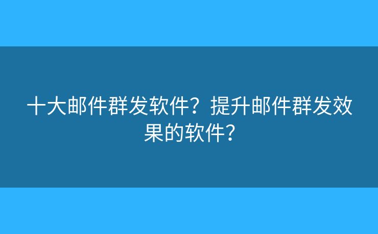 十大郵件群發(fā)軟件？提升郵件群發(fā)效果的軟件？