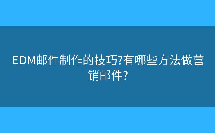 EDM郵件制作的技巧?有哪些方法做營(yíng)銷(xiāo)郵件?