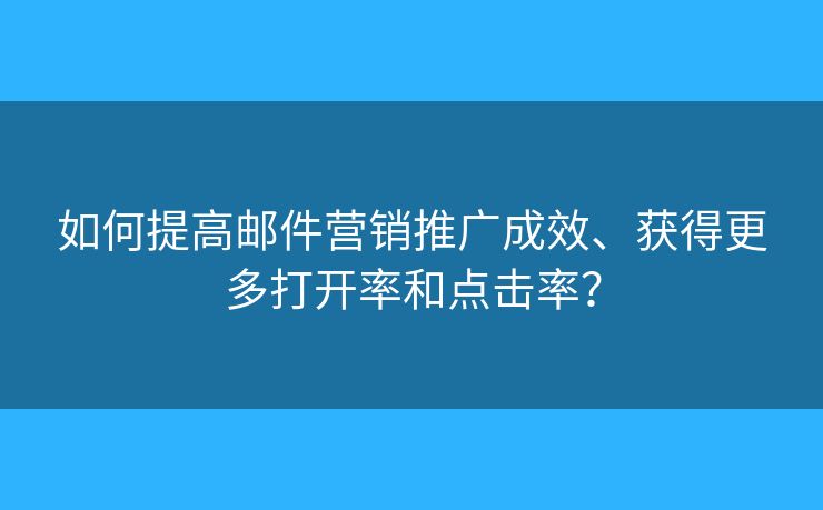 如何提高郵件營銷推廣成效、獲得更多打開率和點(diǎn)擊率？