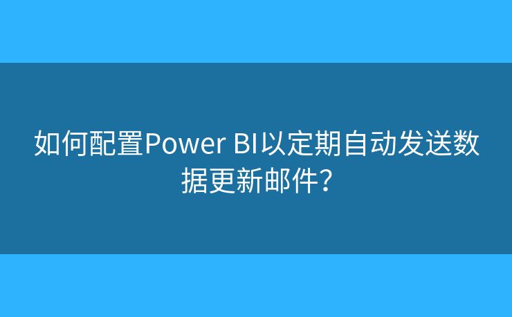 如何配置Power BI以定期自動(dòng)發(fā)送數(shù)據(jù)更新郵件？