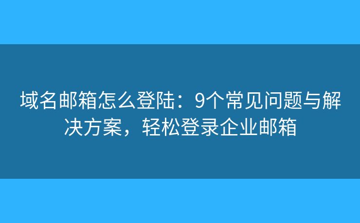 域名郵箱怎么登陸：9個常見問題與解決方案，輕松登錄企業(yè)郵箱