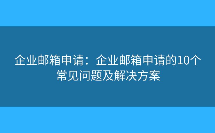 企業(yè)郵箱申請：企業(yè)郵箱申請的10個常見問題及解決方案