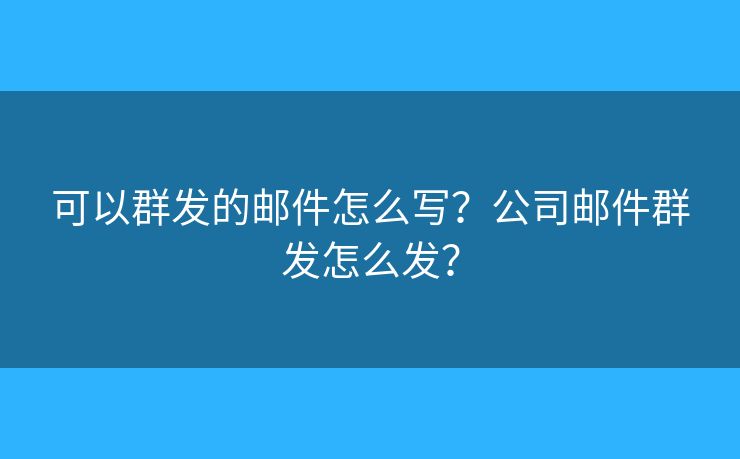 可以群發(fā)的郵件怎么寫？公司郵件群發(fā)怎么發(fā)？
