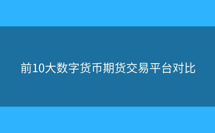 前10大數(shù)字貨幣期貨交易平臺對比
