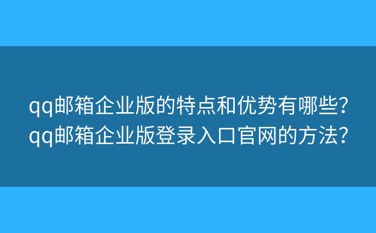 qq郵箱企業(yè)版的特點和優(yōu)勢有哪些？qq郵箱企業(yè)版登錄入口官網(wǎng)的方法？