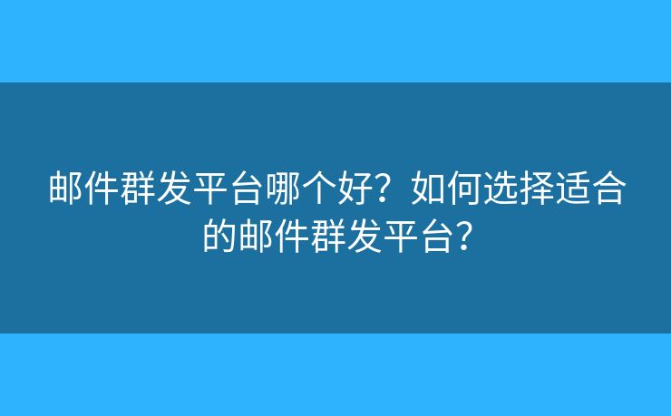 郵件群發(fā)平臺哪個好？如何選擇適合的郵件群發(fā)平臺？