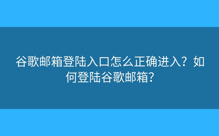 谷歌郵箱登陸入口怎么正確進入？如何登陸谷歌郵箱？