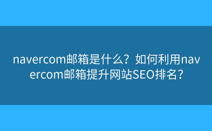 navercom郵箱是什么？如何利用navercom郵箱提升網(wǎng)站SEO排名？