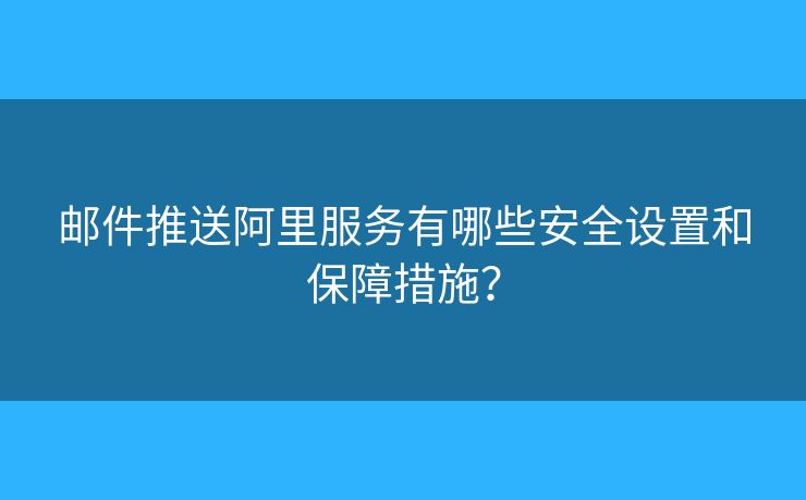 郵件推送阿里服務(wù)有哪些安全設(shè)置和保障措施？