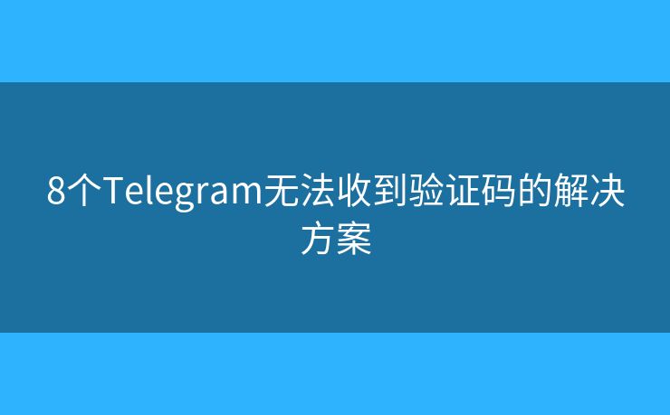 8個Telegram無法收到驗證碼的解決方案