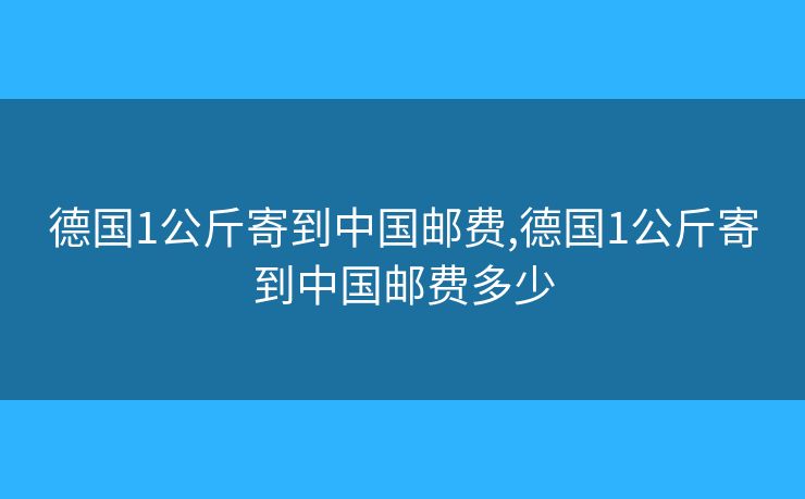 德國(guó)1公斤寄到中國(guó)郵費(fèi),德國(guó)1公斤寄到中國(guó)郵費(fèi)多少