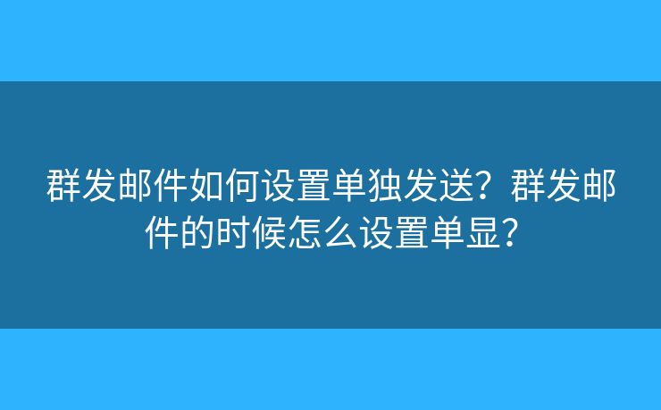 群發(fā)郵件如何設(shè)置單獨(dú)發(fā)送？群發(fā)郵件的時(shí)候怎么設(shè)置單顯？
