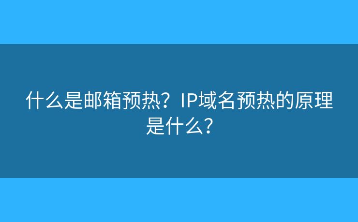 什么是郵箱預(yù)熱？IP域名預(yù)熱的原理是什么？