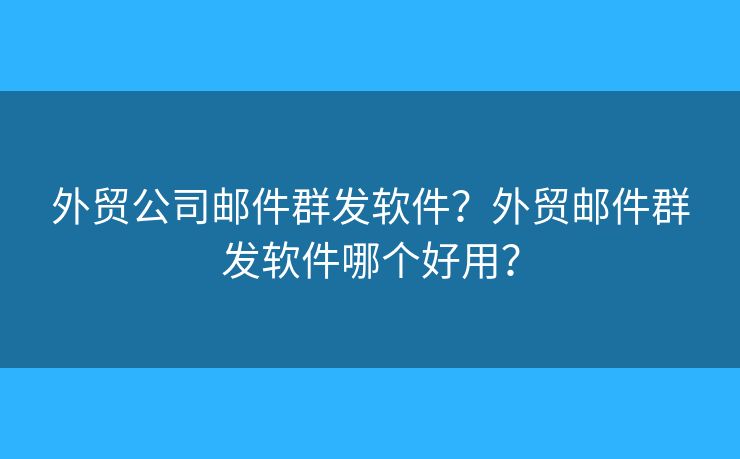 外貿(mào)公司郵件群發(fā)軟件？外貿(mào)郵件群發(fā)軟件哪個(gè)好用？