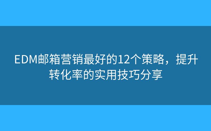 EDM郵箱營(yíng)銷最好的12個(gè)策略，提升轉(zhuǎn)化率的實(shí)用技巧分享