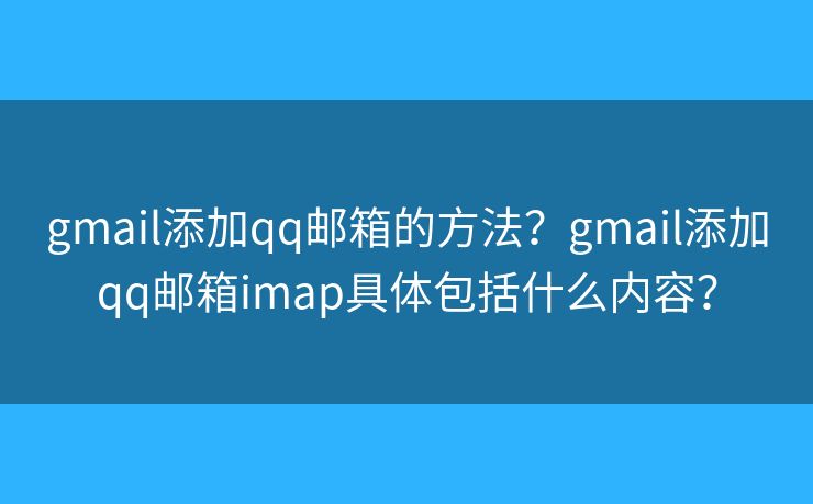 gmail添加qq郵箱的方法？gmail添加qq郵箱imap具體包括什么內(nèi)容？