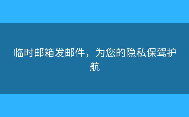 臨時(shí)郵箱發(fā)郵件，為您的隱私保駕護(hù)航