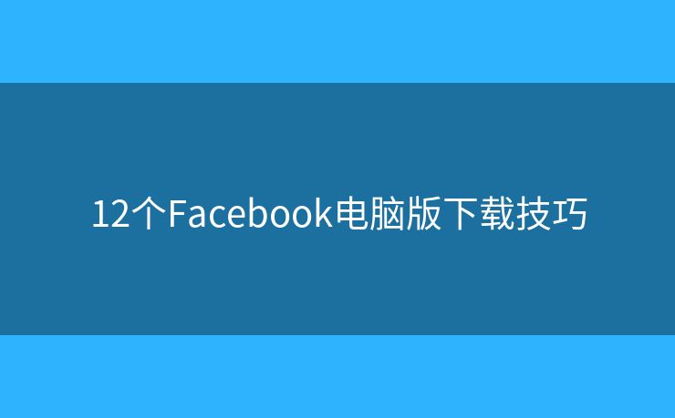 12個Facebook電腦版下載技巧