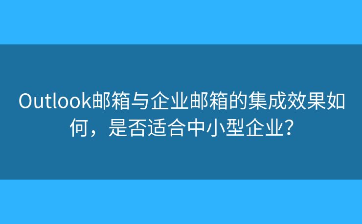 Outlook郵箱與企業(yè)郵箱的集成效果如何，是否適合中小型企業(yè)？