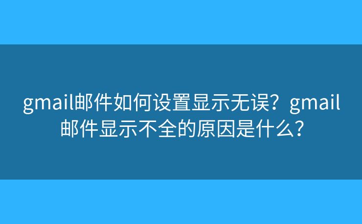 gmail郵件如何設(shè)置顯示無(wú)誤？gmail郵件顯示不全的原因是什么？