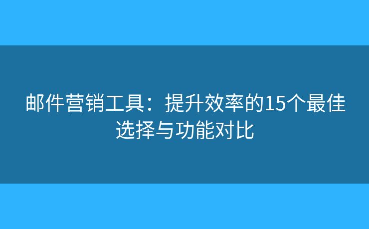 郵件營(yíng)銷工具：提升效率的15個(gè)最佳選擇與功能對(duì)比