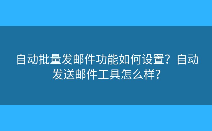 自動(dòng)批量發(fā)郵件功能如何設(shè)置？自動(dòng)發(fā)送郵件工具怎么樣？