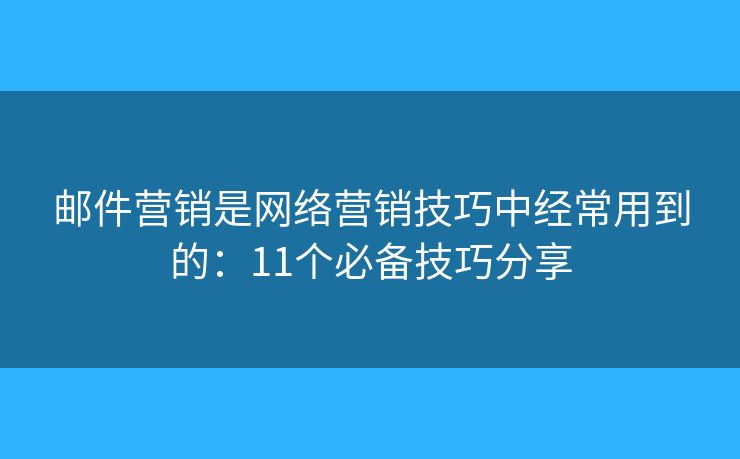郵件營銷是網(wǎng)絡(luò)營銷技巧中經(jīng)常用到的：11個必備技巧分享