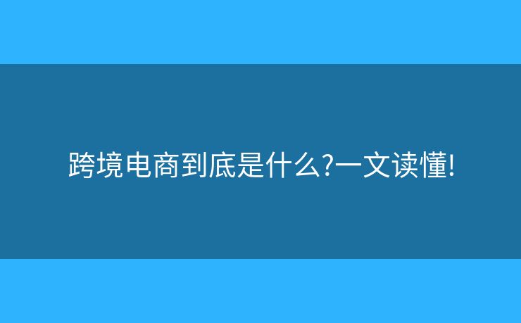 跨境電商到底是什么?一文讀懂!