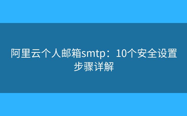 阿里云個人郵箱smtp：10個安全設(shè)置步驟詳解