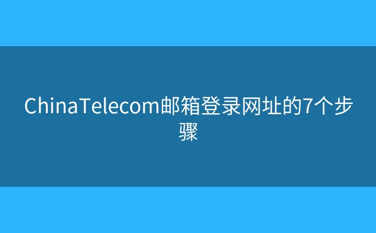 ChinaTelecom郵箱登錄網(wǎng)址的7個(gè)步驟