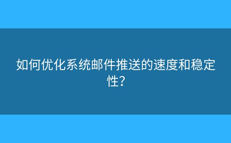 如何優(yōu)化系統(tǒng)郵件推送的速度和穩(wěn)定性？