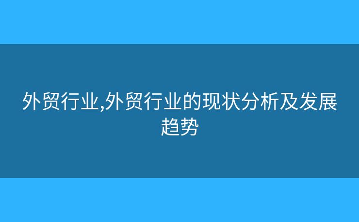 外貿(mào)行業(yè),外貿(mào)行業(yè)的現(xiàn)狀分析及發(fā)展趨勢