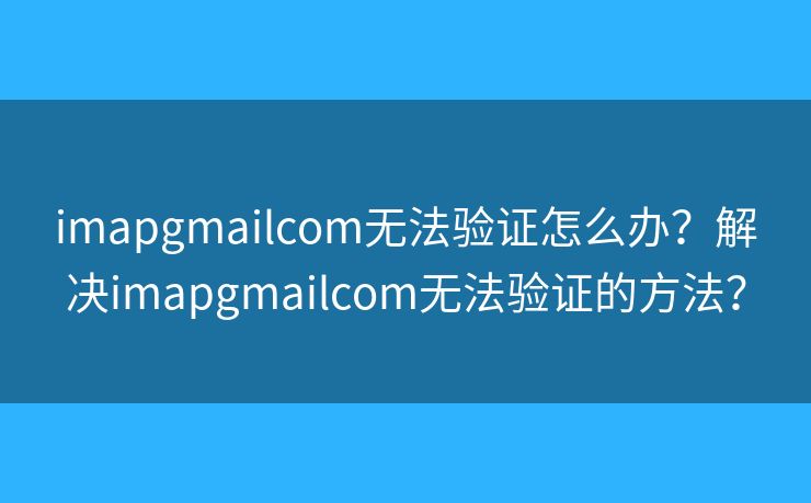 imapgmailcom無法驗(yàn)證怎么辦？解決imapgmailcom無法驗(yàn)證的方法？