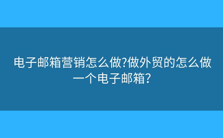 電子郵箱營銷怎么做?做外貿(mào)的怎么做一個電子郵箱？