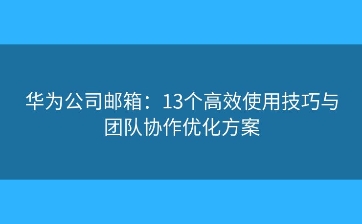 華為公司郵箱：13個高效使用技巧與團(tuán)隊協(xié)作優(yōu)化方案