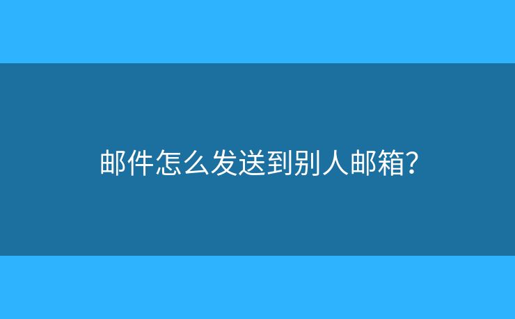 郵件怎么發(fā)送到別人郵箱？