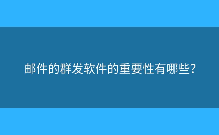 郵件的群發(fā)軟件的重要性有哪些？
