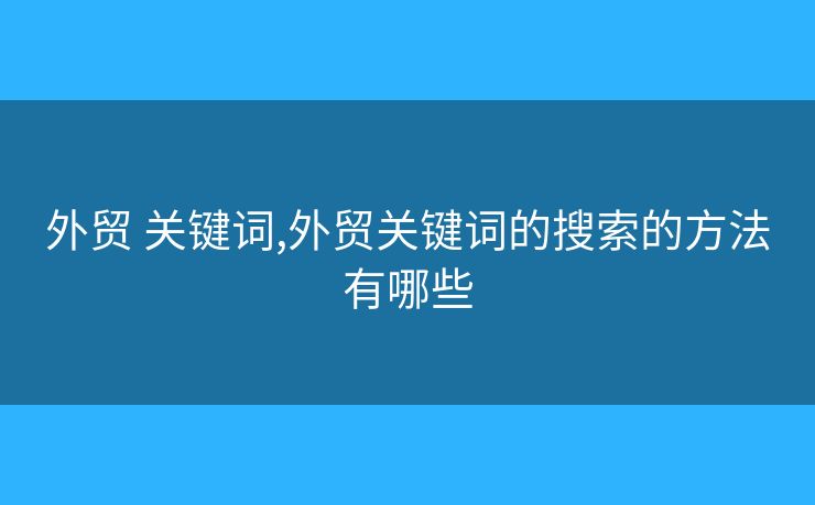 外貿(mào) 關(guān)鍵詞,外貿(mào)關(guān)鍵詞的搜索的方法有哪些
