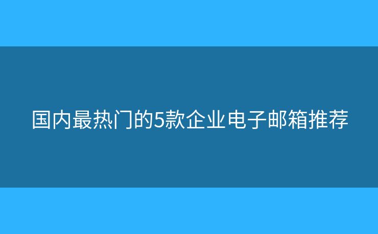 國內(nèi)最熱門的5款企業(yè)電子郵箱推薦