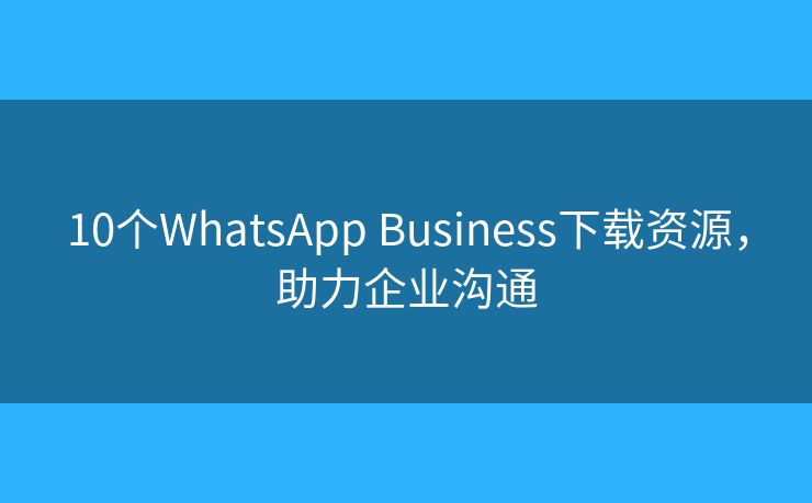 10個WhatsApp Business下載資源，助力企業(yè)溝通