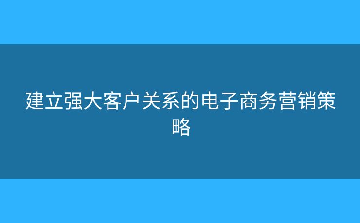 建立強大客戶關(guān)系的電子商務(wù)營銷策略