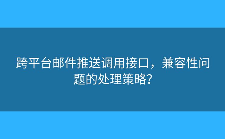 跨平臺(tái)郵件推送調(diào)用接口，兼容性問題的處理策略？