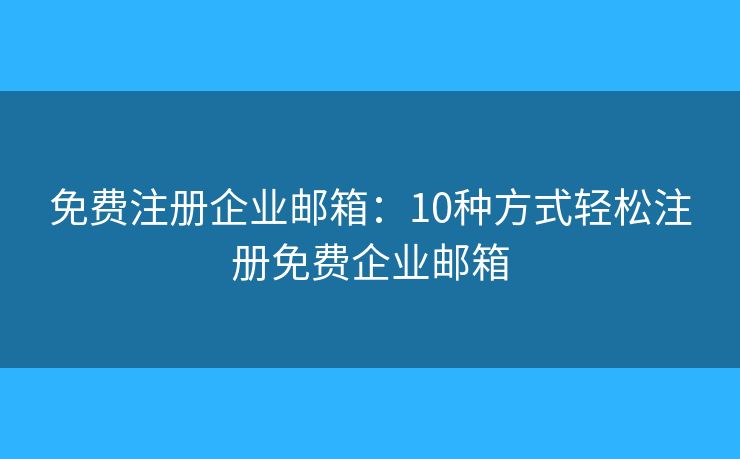 免費(fèi)注冊(cè)企業(yè)郵箱：10種方式輕松注冊(cè)免費(fèi)企業(yè)郵箱