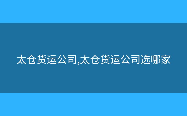 太倉貨運(yùn)公司,太倉貨運(yùn)公司選哪家